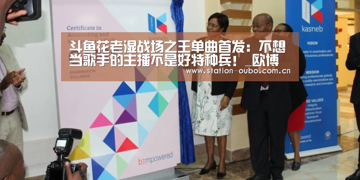 斗鱼花老湿战场之王单曲首发:不想当歌手的主播不是好特种兵!_欧博登录app(图3) 欧博官网