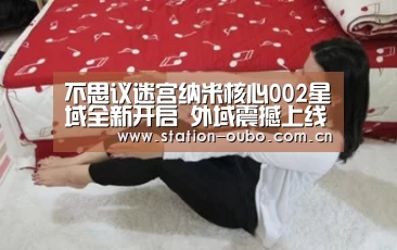 不思议迷宫纳米核心002星域全新开启 外域震撼上线“欧博登录app”(图3) 欧博官网