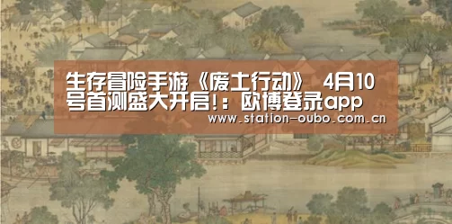 生存冒险手游《废土行动》 4月10号首测盛大开启!:欧博登录app(图1) 欧博官方平台
